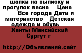 шапки на выписку и прогулок весна  › Цена ­ 500 - Все города Дети и материнство » Детская одежда и обувь   . Ханты-Мансийский,Сургут г.